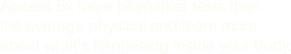 Access 5x more biomarker tests than the average physical and learn more about what's happening inside your body.